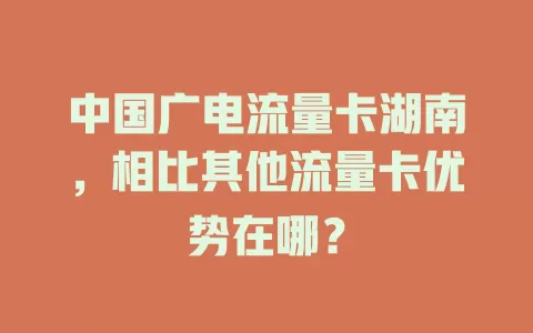 中国广电流量卡湖南，相比其他流量卡优势在哪？