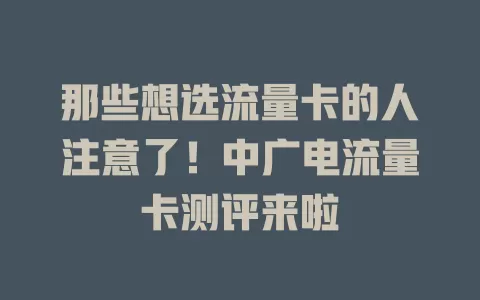 那些想选流量卡的人注意了！中广电流量卡测评来啦