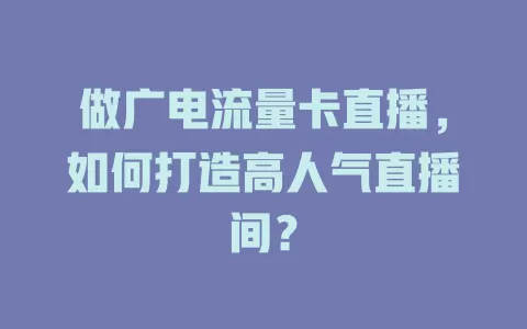 做广电流量卡直播，如何打造高人气直播间？
