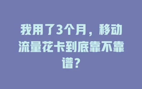 我用了3个月，移动流量花卡到底靠不靠谱？