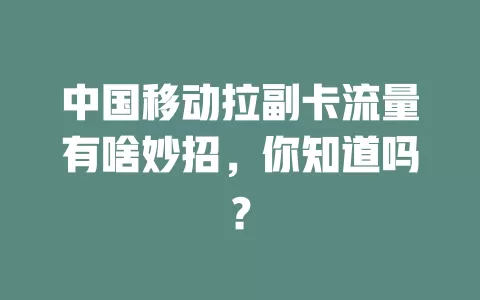 中国移动拉副卡流量有啥妙招，你知道吗？