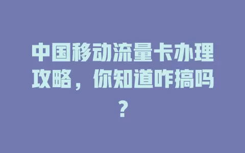 中国移动流量卡办理攻略，你知道咋搞吗？