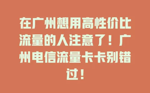 在广州想用高性价比流量的人注意了！广州电信流量卡卡别错过！