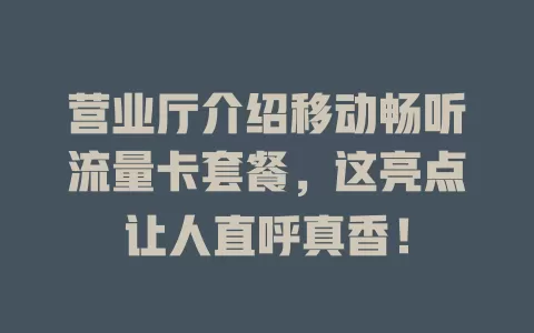 营业厅介绍移动畅听流量卡套餐，这亮点让人直呼真香！