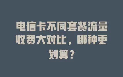 电信卡不同套餐流量收费大对比，哪种更划算？