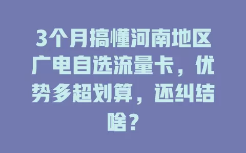 3个月搞懂河南地区广电自选流量卡，优势多超划算，还纠结啥？