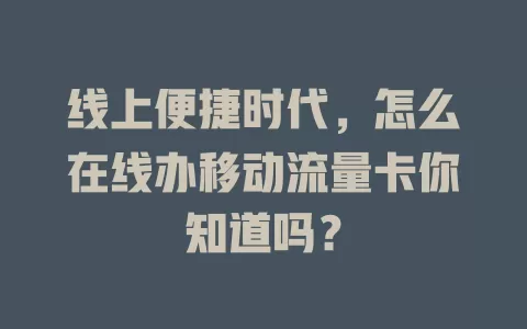 线上便捷时代，怎么在线办移动流量卡你知道吗？