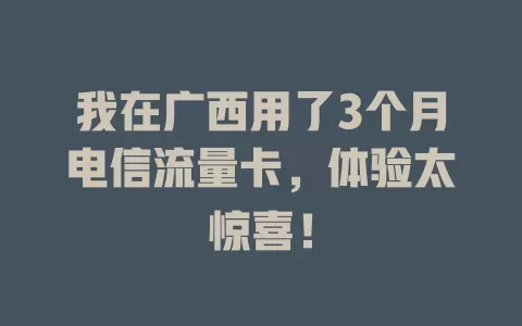 我在广西用了3个月电信流量卡，体验太惊喜！