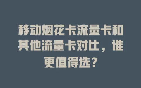 移动烟花卡流量卡和其他流量卡对比，谁更值得选？