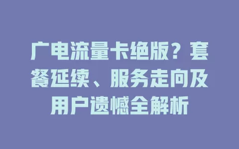 广电流量卡绝版？套餐延续、服务走向及用户遗憾全解析