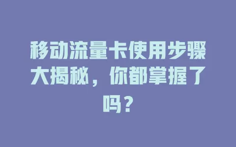 移动流量卡使用步骤大揭秘，你都掌握了吗？