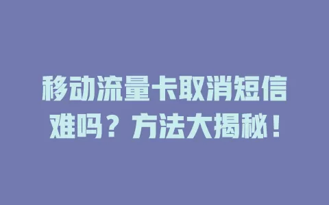 移动流量卡取消短信难吗？方法大揭秘！