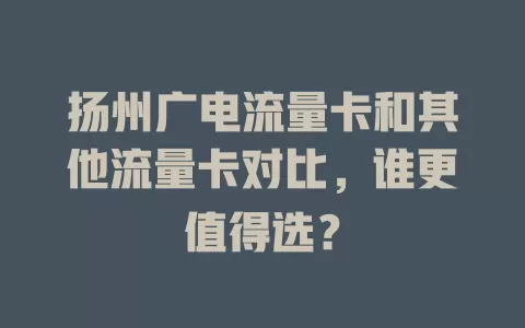 扬州广电流量卡和其他流量卡对比，谁更值得选？
