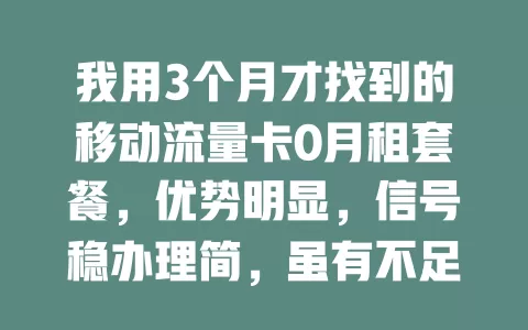 我用3个月才找到的移动流量卡0月租套餐，优势明显，信号稳办理简，虽有不足但体验超棒，性价比高，快试试！