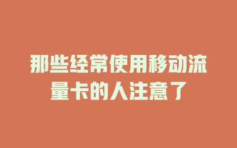 那些经常使用移动流量卡的人注意了