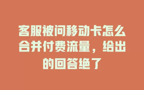 客服被问移动卡怎么合并付费流量，给出的回答绝了