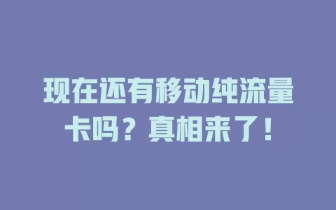 现在还有移动纯流量卡吗？真相来了！