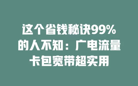 这个省钱秘诀99%的人不知：广电流量卡包宽带超实用