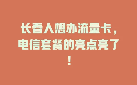 长春人想办流量卡，电信套餐的亮点亮了！