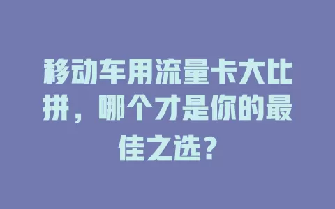 移动车用流量卡大比拼，哪个才是你的最佳之选？