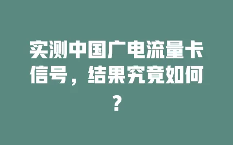 实测中国广电流量卡信号，结果究竟如何？