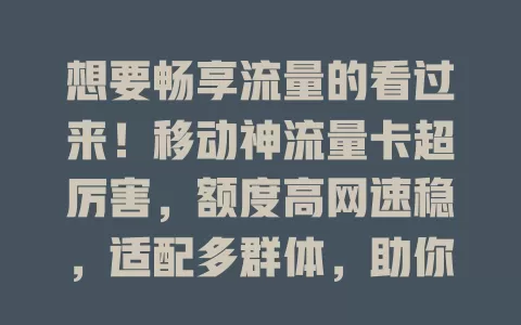 想要畅享流量的看过来！移动神流量卡超厉害，额度高网速稳，适配多群体，助你实现流量自由
