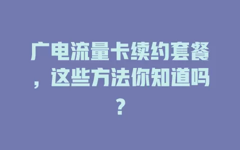 广电流量卡续约套餐，这些方法你知道吗？