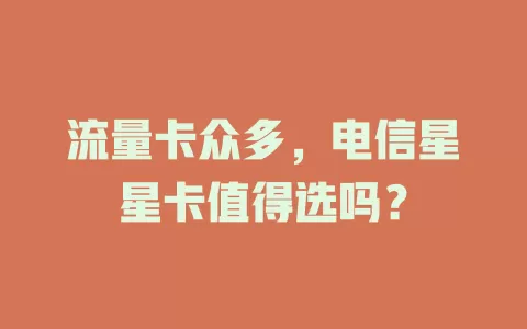 流量卡众多，电信星星卡值得选吗？