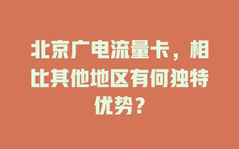 北京广电流量卡，相比其他地区有何独特优势？