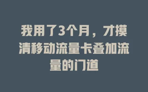 我用了3个月，才摸清移动流量卡叠加流量的门道