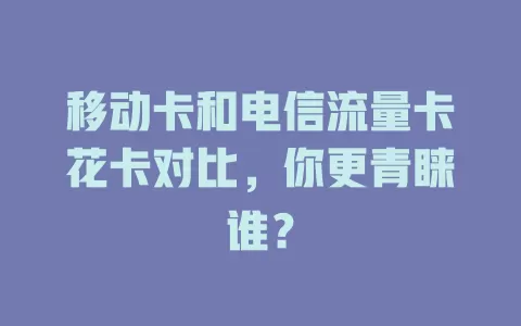 移动卡和电信流量卡花卡对比，你更青睐谁？