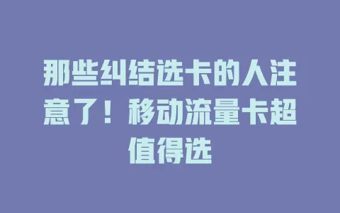那些纠结选卡的人注意了！移动流量卡超值得选