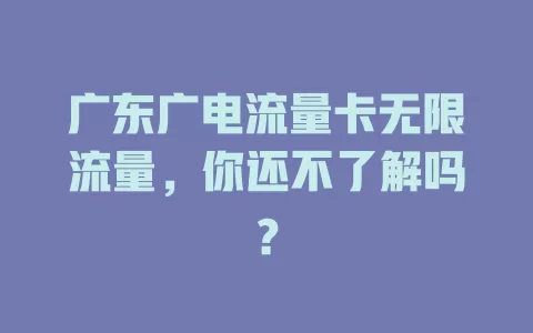 广东广电流量卡无限流量，你还不了解吗？