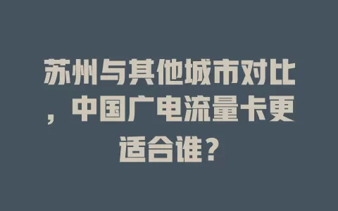 苏州与其他城市对比，中国广电流量卡更适合谁？