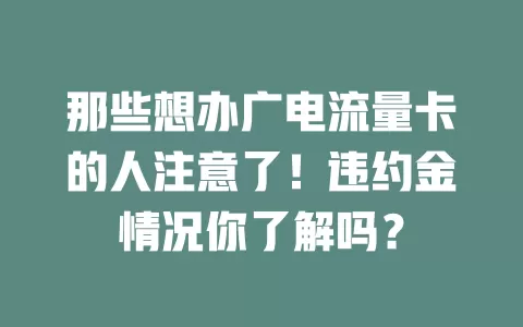 那些想办广电流量卡的人注意了！违约金情况你了解吗？