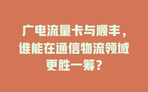 广电流量卡与顺丰，谁能在通信物流领域更胜一筹？