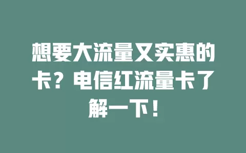想要大流量又实惠的卡？电信红流量卡了解一下！