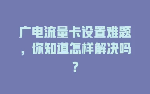 广电流量卡设置难题，你知道怎样解决吗？