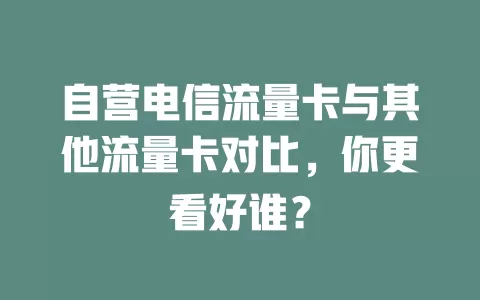 自营电信流量卡与其他流量卡对比，你更看好谁？