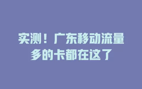 实测！广东移动流量多的卡都在这了