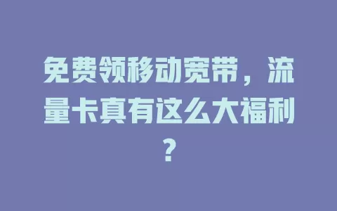 免费领移动宽带，流量卡真有这么大福利？