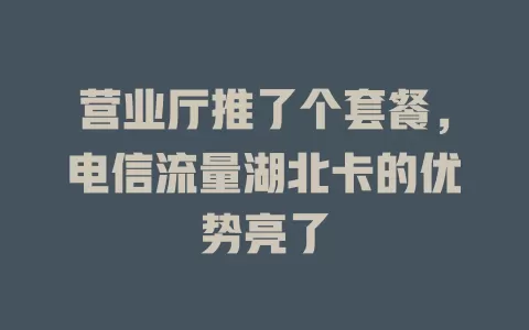 营业厅推了个套餐，电信流量湖北卡的优势亮了