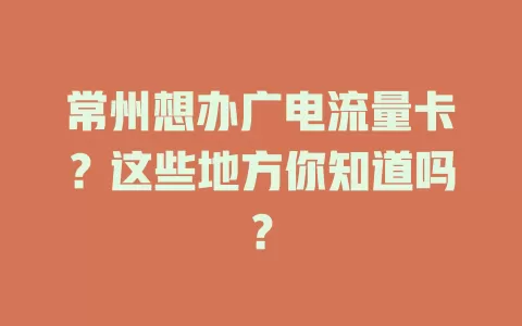 常州想办广电流量卡？这些地方你知道吗？