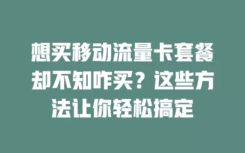 想买移动流量卡套餐却不知咋买？这些方法让你轻松搞定
