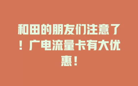 和田的朋友们注意了！广电流量卡有大优惠！