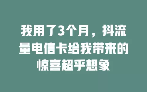 我用了3个月，抖流量电信卡给我带来的惊喜超乎想象