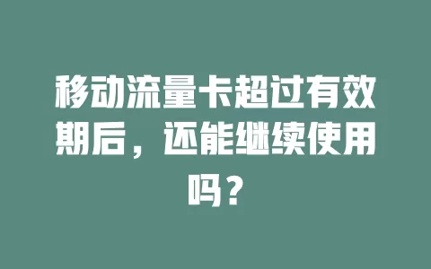 移动流量卡超过有效期后，还能继续使用吗？