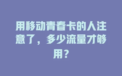 用移动青春卡的人注意了，多少流量才够用？