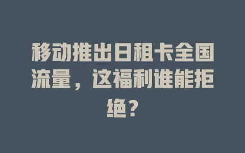 移动推出日租卡全国流量，这福利谁能拒绝？