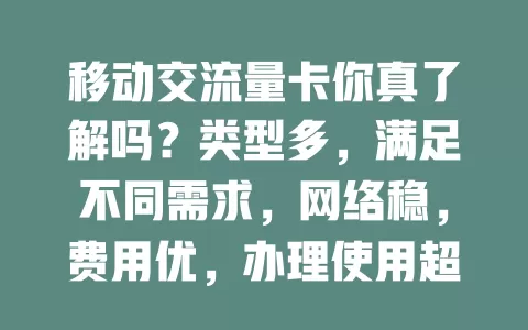 移动交流量卡你真了解吗？类型多，满足不同需求，网络稳，费用优，办理使用超便捷，畅行移动网络世界！